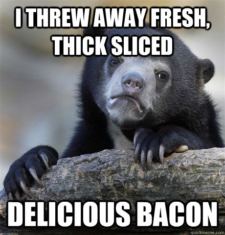 I threw away fresh, thick sliced Delicious bacon  - I threw away fresh, thick sliced Delicious bacon   Confession Bear