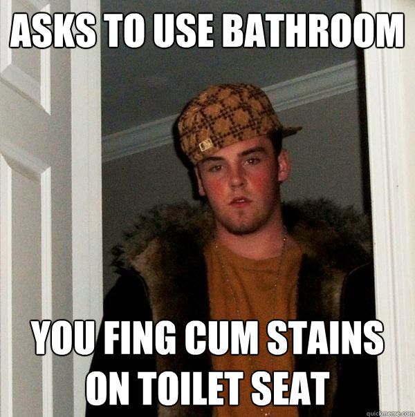 asks to use bathroom you fing cum stains on toilet seat - asks to use bathroom you fing cum stains on toilet seat  Scumbag Steve