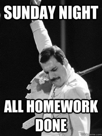 sunday night all homework done  Freddie Mercury