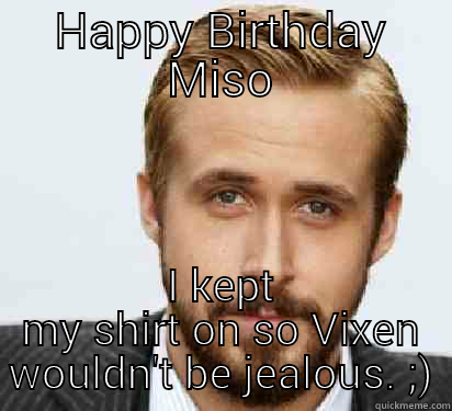 HAPPY BIRTHDAY MISO I KEPT MY SHIRT ON SO VIXEN WOULDN'T BE JEALOUS. ;) Good Guy Ryan Gosling