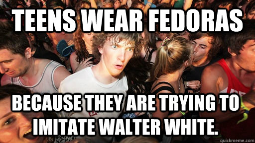 teens wear fedoras because they are trying to imitate walter white. - teens wear fedoras because they are trying to imitate walter white.  Sudden Clarity Clarence