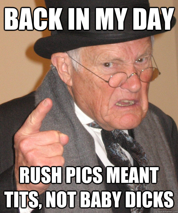 back in my day rush pics meant tits, not baby dicks  back in my day