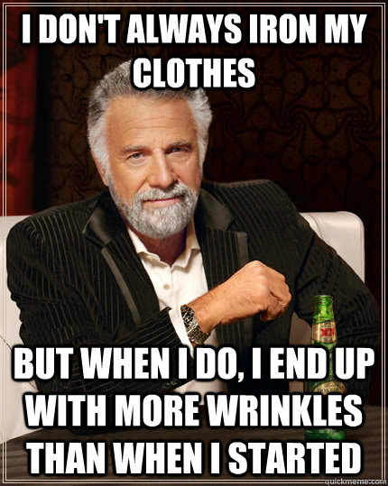 I don't always iron my clothes  but when I do, i end up with more wrinkles than when i started  - I don't always iron my clothes  but when I do, i end up with more wrinkles than when i started   The Most Interesting Man In The World