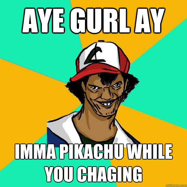 AYE GURL AY IMMA PIKACHU WHILE YOU CHAGING  Ash Pedreiro