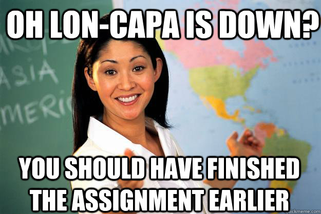 Oh Lon-Capa is down? You should have finished the assignment earlier  Unhelpful High School Teacher