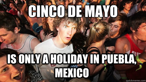 Cinco de mayo is only a holiday in puebla, mexico - Cinco de mayo is only a holiday in puebla, mexico  Sudden Clarity Clarence