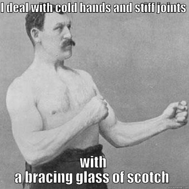 I DEAL WITH COLD HANDS AND STIFF JOINTS  WITH A BRACING GLASS OF SCOTCH  overly manly man