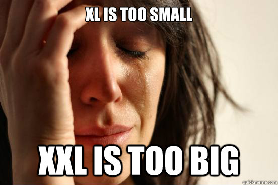 XL is too small XXL is too big  First World Problems