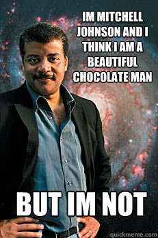 Im Mitchell Johnson and i think i am a beautiful chocolate man  BUT IM NOT  Neil deGrasse Tyson