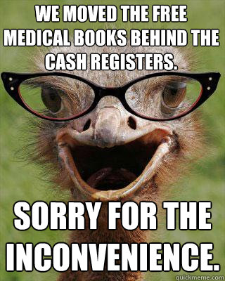 we moved the free medical books behind the cash registers. Sorry for the inconvenience.  Judgmental Bookseller Ostrich