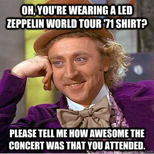 Oh, you're wearing a Led zeppelin world tour '71 shirt? Please tell me how awesome the concert was that you attended. - Oh, you're wearing a Led zeppelin world tour '71 shirt? Please tell me how awesome the concert was that you attended.  Condescending Wonka