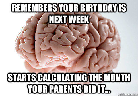 Remembers your birthday is next week starts calculating the month your parents did it...   Scumbag Brain