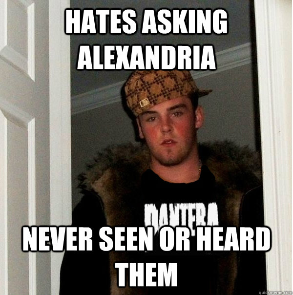 Hates Asking Alexandria Never seen or heard them  Scumbag Metalhead