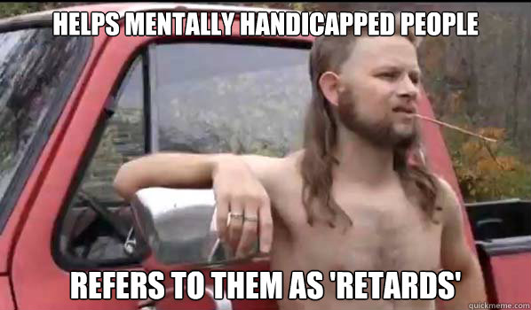 Helps mentally handicapped people refers to them as 'retards'  Almost Politically Correct Redneck