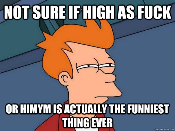 Not sure if high as fuck Or himym is actuALLY THE FUNNIEST THING EVER  Futurama Fry