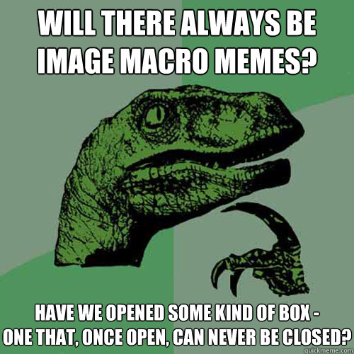 will there always be
image macro memes? have we opened some kind of box -
one that, once open, can never be closed?  Philosoraptor