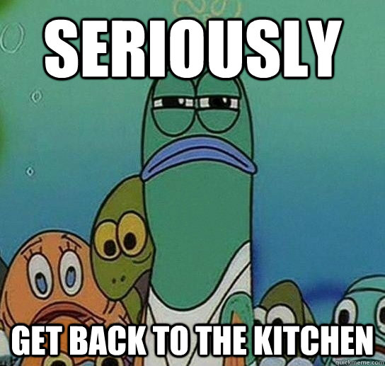 Seriously Get back to the kitchen - Seriously Get back to the kitchen  Serious fish SpongeBob