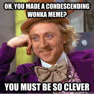 Oh, You made a condescending wonka meme? you must be so clever  Condescending Wonka