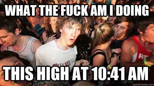 what the fuck am i doing this high at 10:41 AM  - what the fuck am i doing this high at 10:41 AM   Sudden Clarity Clarence