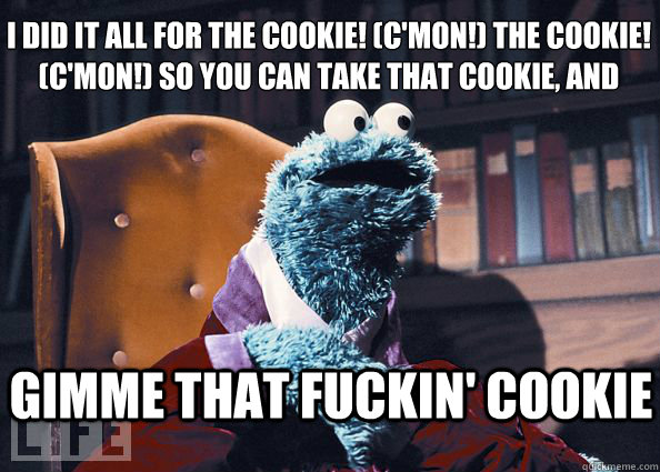 i did it all for the cookie! (c'mon!) the cookie! (c'mon!) so you can take that cookie, and gimme that fuckin' cookie  Cookieman