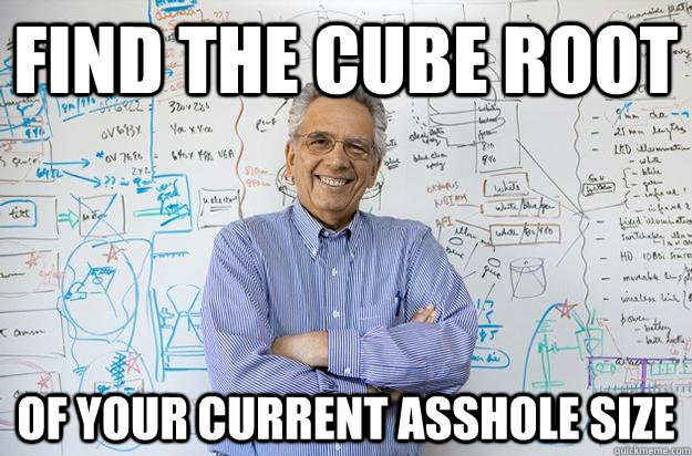 FIND THE CUBE ROOT OF YOUR CURRENT ASSHOLE SIZE  Engineering Professor
