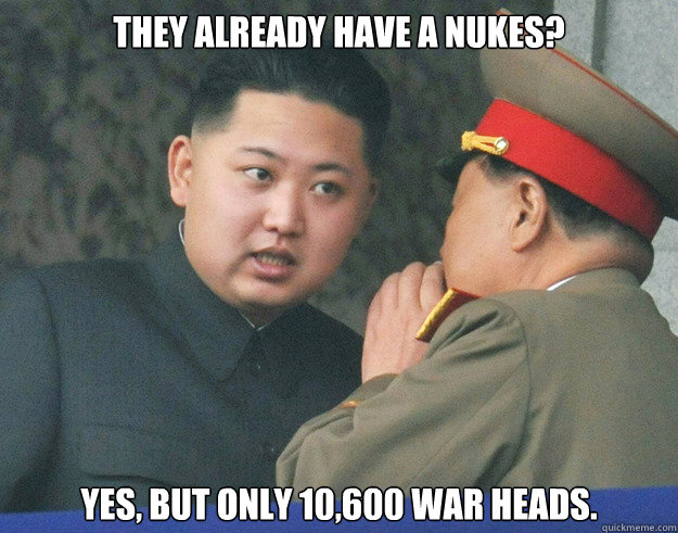 They already have a nukes? Yes, but only 10,600 war heads.  - They already have a nukes? Yes, but only 10,600 war heads.   Hungry Kim Jong Un