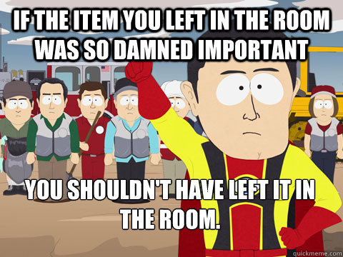 If the item you left in the room was so damned important you shouldn't have left it in the room.  - If the item you left in the room was so damned important you shouldn't have left it in the room.   Captain Hindsight