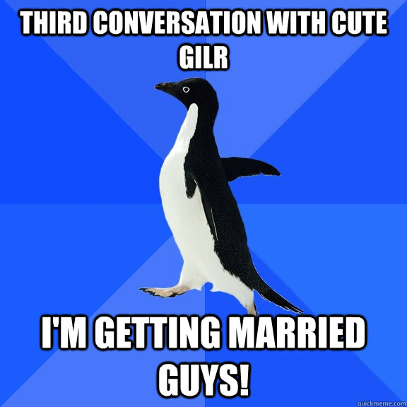 Third conversation with cute gilr I'm getting married guys!  Socially Awkward Penguin