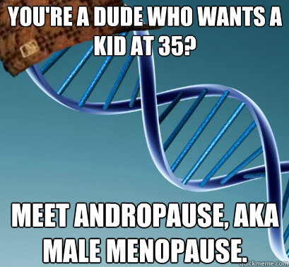 you're a dude who wants a kid at 35? meet andropause, aka male menopause. - you're a dude who wants a kid at 35? meet andropause, aka male menopause.  Scumbag DNA