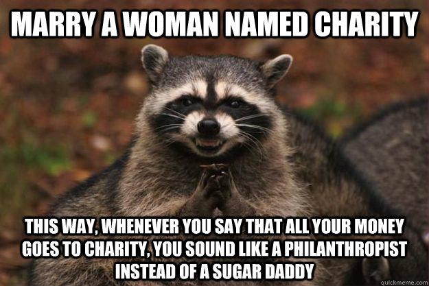 Marry a woman named Charity This way, whenever you say that all your money goes to charity, you sound like a philanthropist instead of a sugar daddy - Marry a woman named Charity This way, whenever you say that all your money goes to charity, you sound like a philanthropist instead of a sugar daddy  Evil Plotting Raccoon