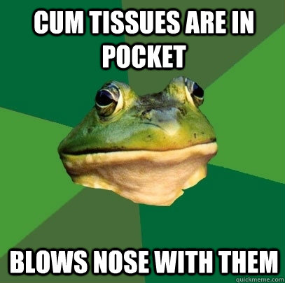 Cum tissues are in pocket blows nose with them - Cum tissues are in pocket blows nose with them  Foul Bachelor Frog