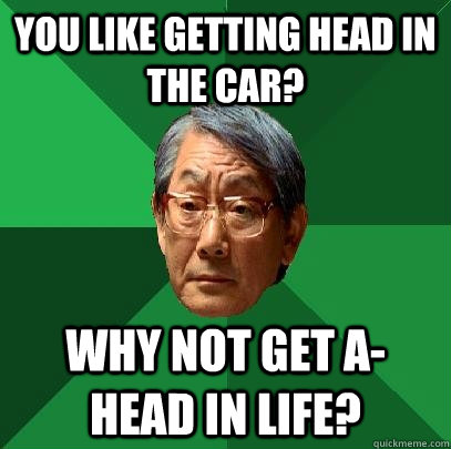 you like getting head in the car? why not get A-head in life?  High Expectations Asian Father