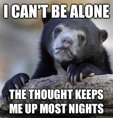 I can't be alone The thought keeps me up most nights - I can't be alone The thought keeps me up most nights  Confession Bear