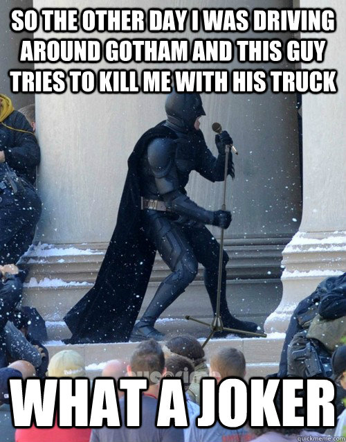 So the other day I was driving around Gotham and this guy tries to kill me with his truck What a joker  Karaoke Batman