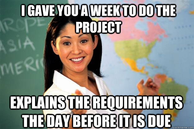 I gave you a week to do the project Explains the requirements the day before it is due  Unhelpful High School Teacher