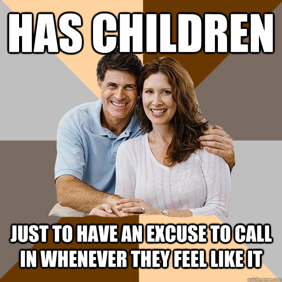 HAS CHILDREN JUST TO HAVE AN EXCUSE TO CALL IN WHENEVER THEY FEEL LIKE IT  Scumbag Parents