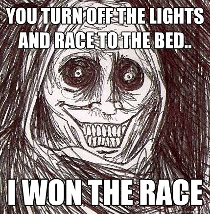 You turn off the lights and race to the bed.. I won the race  Horrifying Houseguest