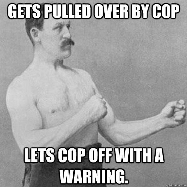 Gets pulled over by cop Lets cop off with a warning.  overly manly man