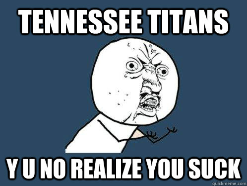 Tennessee Titans y u no realize you suck  Y U No