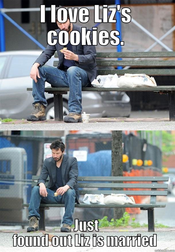 I LOVE LIZ'S COOKIES. JUST FOUND OUT LIZ IS MARRIED  Sad Keanu