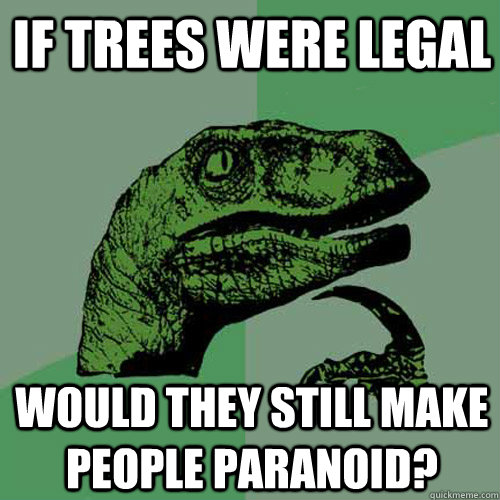 If trees were legal would they still make people paranoid?  Philosoraptor