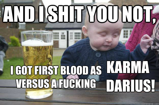 AND I SHIT YOU NOT, i got first blood as 
versus a fucking  
                                                         Karma
  Darius!  drunk baby