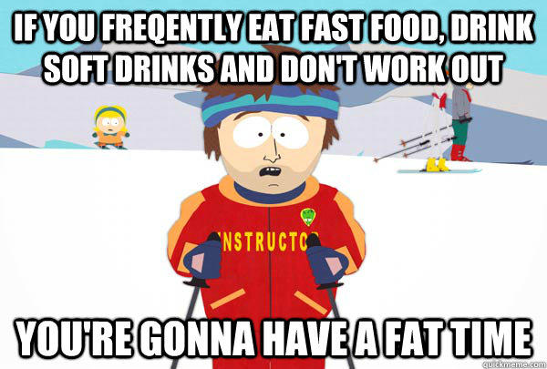 if you freqently eat fast food, drink soft drinks and don't work out You're gonna have a fat time  