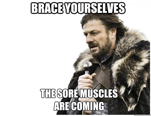 Brace yourselves the sore muscles 
are coming - Brace yourselves the sore muscles 
are coming  Imminent Ned