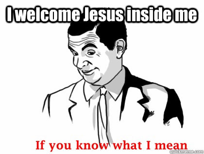 I welcome Jesus inside me   if you know what i mean