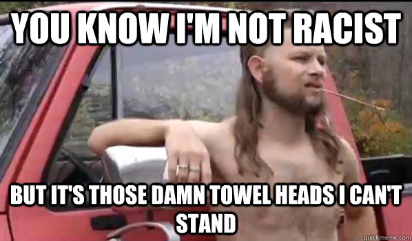 you know i'm not racist but it's those damn towel heaDS I CAN'T STAND  Almost Politically Correct Redneck