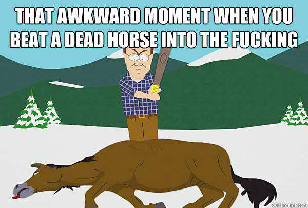 that awkward moment when you beat a dead horse into the fucking ground  - that awkward moment when you beat a dead horse into the fucking ground   Southpark Beating a dead horse