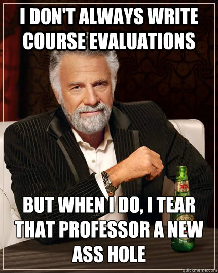 I don't always write course evaluations But when I do, I tear that professor a new ass hole - I don't always write course evaluations But when I do, I tear that professor a new ass hole  The Most Interesting Man In The World