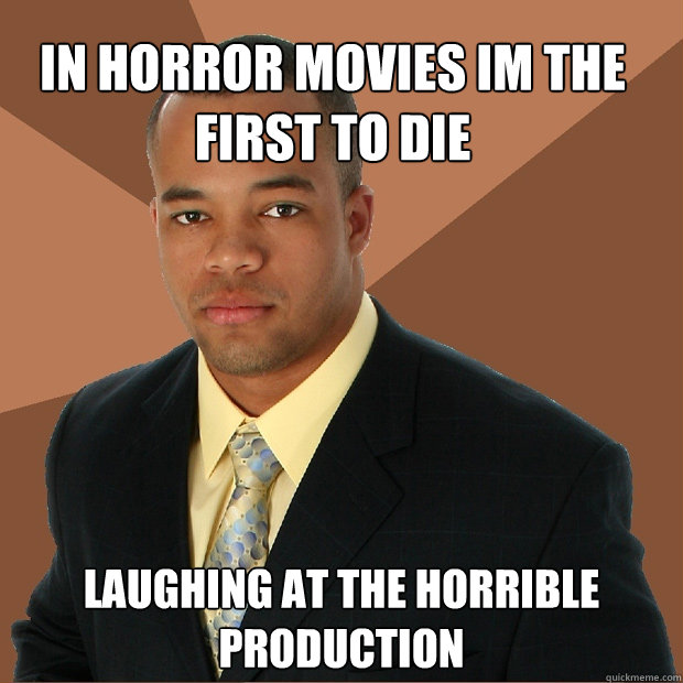 IN HORROR MOVIES IM THE FIRST TO DIE LAUGHING AT THE HORRIBLE PRODUCTION  Successful Black Man