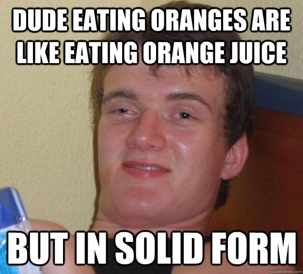 Dude eating oranges are like eating orange juice but in solid form  10 Guy